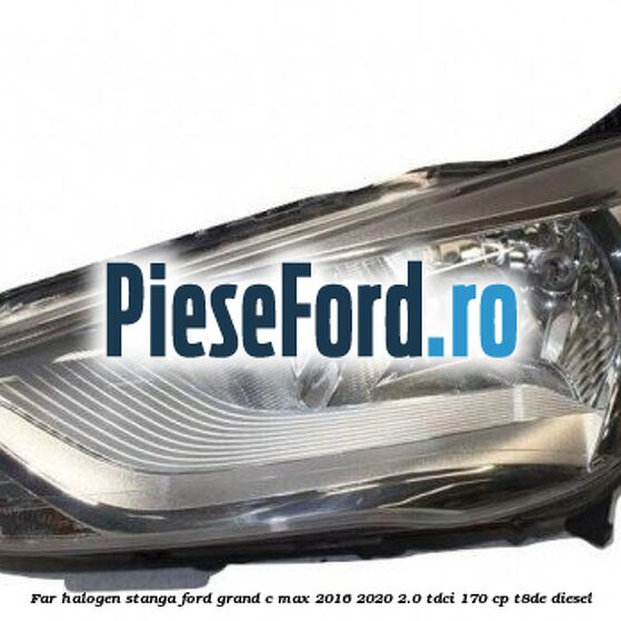 Far halogen stanga Ford Grand C-Max 2016-2020 2.0 TDCi 170 cp Far halogen stanga Ford Grand C-Max 2016-2020 2.0 TDCi 170 cp T8DE diesel
