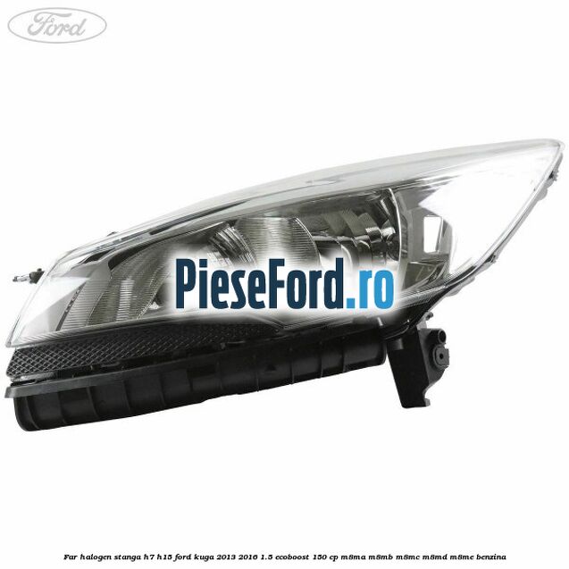 Far halogen stanga H7/H15 Ford Kuga 2013-2016 1.5 EcoBoost 150 cp M8MA, M8MB, M8MC, M8MD, M8ME benzina