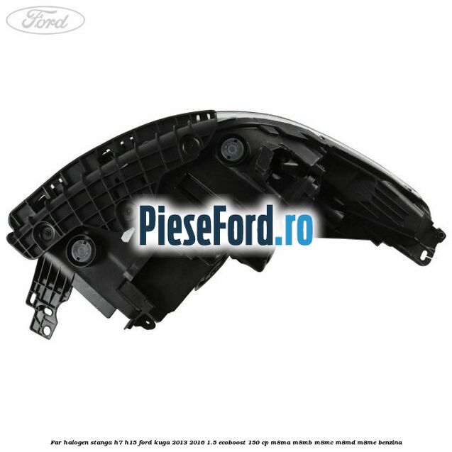 Far halogen stanga H7/H15 Ford Kuga 2013-2016 1.5 EcoBoost 150 cp M8MA, M8MB, M8MC, M8MD, M8ME benzina