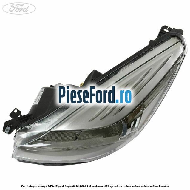 Far halogen stanga H7/H15 Ford Kuga 2013-2016 1.5 EcoBoost 150 cp M8MA, M8MB, M8MC, M8MD, M8ME benzina