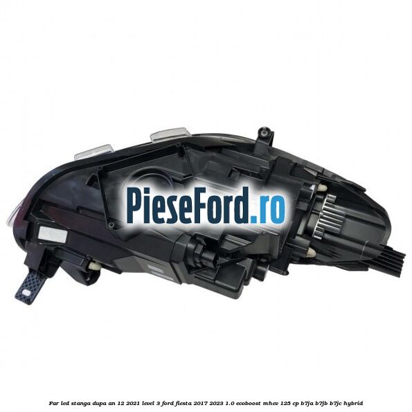 Far led stanga dupa an 12/2021 level 3 Ford Fiesta 2017-2023 1.0 EcoBoost mHEV 125 cp Far led stanga dupa an 12/2021 level 3 Ford Fiesta 2017-2023 1.0 EcoBoost mHEV 125 cp B7JA, B7JB, B7JC Hybrid