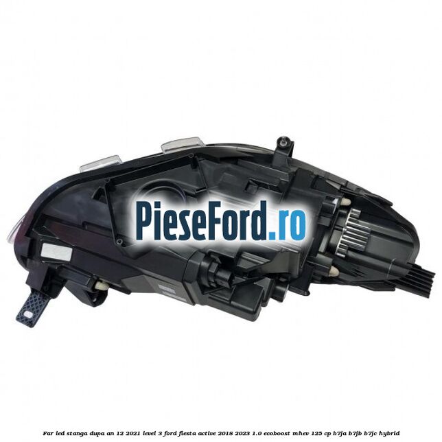 Far led stanga dupa an 12/2021 level 3 Ford Fiesta Active 2018-2023 1.0 EcoBoost mHEV 125 cp Far led stanga dupa an 12/2021 level 3 Ford Fiesta Active 2018-2023 1.0 EcoBoost mHEV 125 cp B7JA, B7JB, B7JC Hybrid