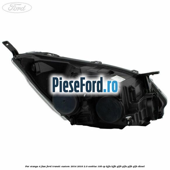 Far stanga 4 faze Ford Transit Custom 2014-2018 2.0 EcoBlue 105 cp BJFA, BJFB, YLF6, YLFA, YLFB, YLFS diesel