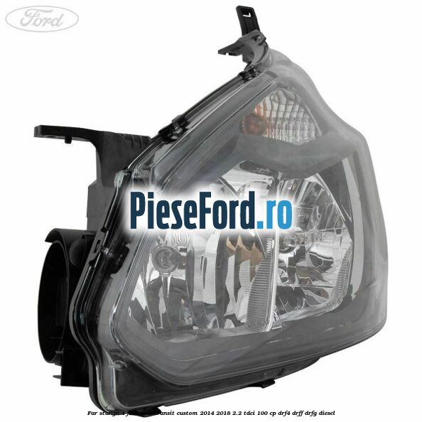 Far stanga 4 faze Ford Transit Custom 2014-2018 2.2 TDCi 100 cp Far stanga 4 faze Ford Transit Custom 2014-2018 2.2 TDCi 100 cp DRF4, DRFF, DRFG diesel