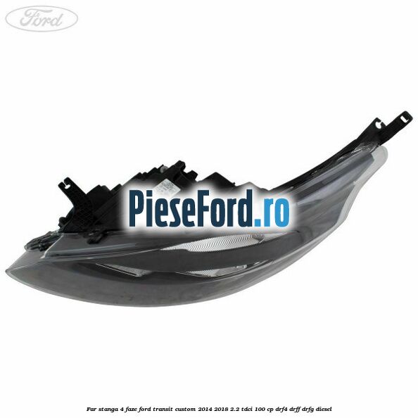 Far stanga 4 faze Ford Transit Custom 2014-2018 2.2 TDCi 100 cp Far stanga 4 faze Ford Transit Custom 2014-2018 2.2 TDCi 100 cp DRF4, DRFF, DRFG diesel