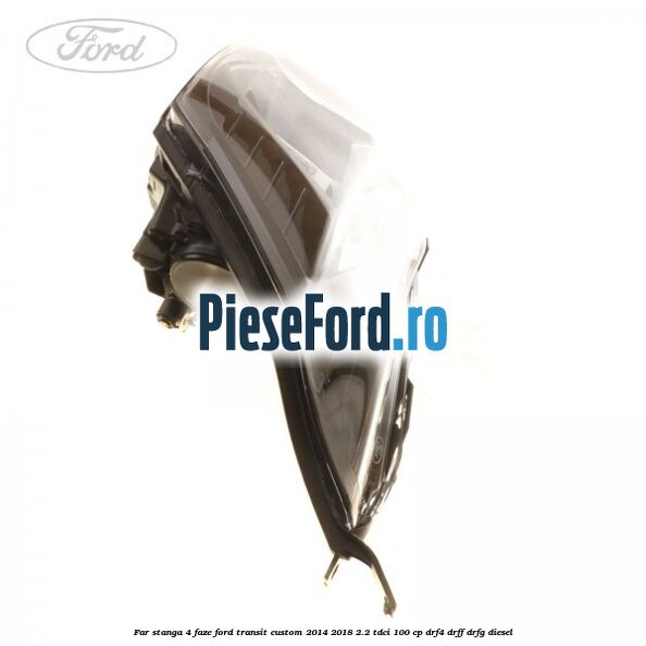 Far stanga 4 faze Ford Transit Custom 2014-2018 2.2 TDCi 100 cp Far stanga 4 faze Ford Transit Custom 2014-2018 2.2 TDCi 100 cp DRF4, DRFF, DRFG diesel