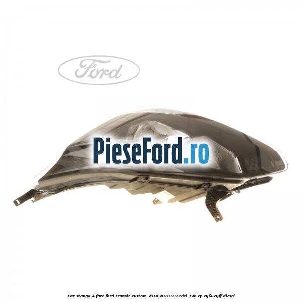 Far stanga 4 faze Ford Transit Custom 2014-2018 2.2 TDCi 125 cp CYF4, CYFF diesel
