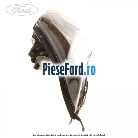 Far stanga 4 faze Ford Transit Custom 2014-2018 2.2 TDCi 155 cp CVFF diesel