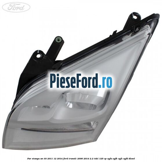 Far stanga an 03/2011-12/2014 Ford Transit 2006-2014 2.2 TDCi 125 cp CYFA, CYFB, CYFC, CYFD diesel