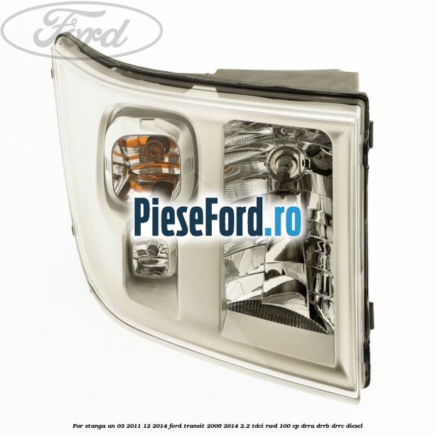 Far stanga an 03/2011-12/2014 Ford Transit 2006-2014 2.2 TDCi RWD 100 cp DRRA, DRRB, DRRC diesel