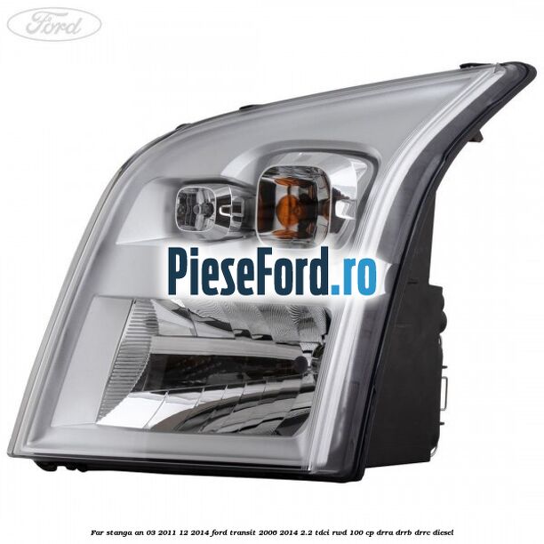 Far stanga an 03/2011-12/2014 Ford Transit 2006-2014 2.2 TDCi RWD 100 cp DRRA, DRRB, DRRC diesel