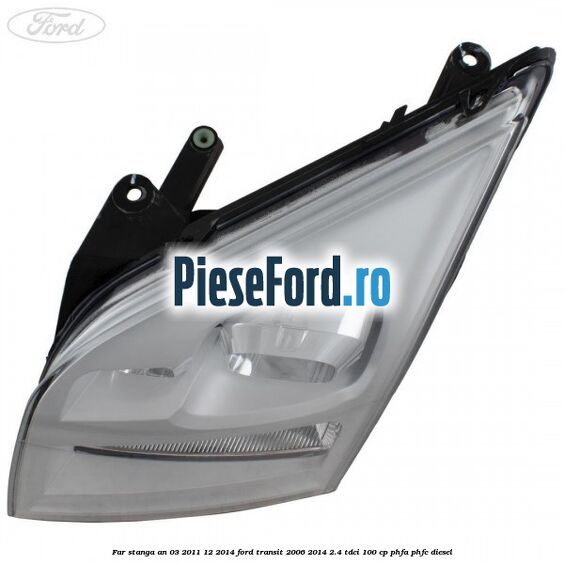 Far stanga an 03/2011-12/2014 Ford Transit 2006-2014 2.4 TDCi 100 cp PHFA, PHFC diesel
