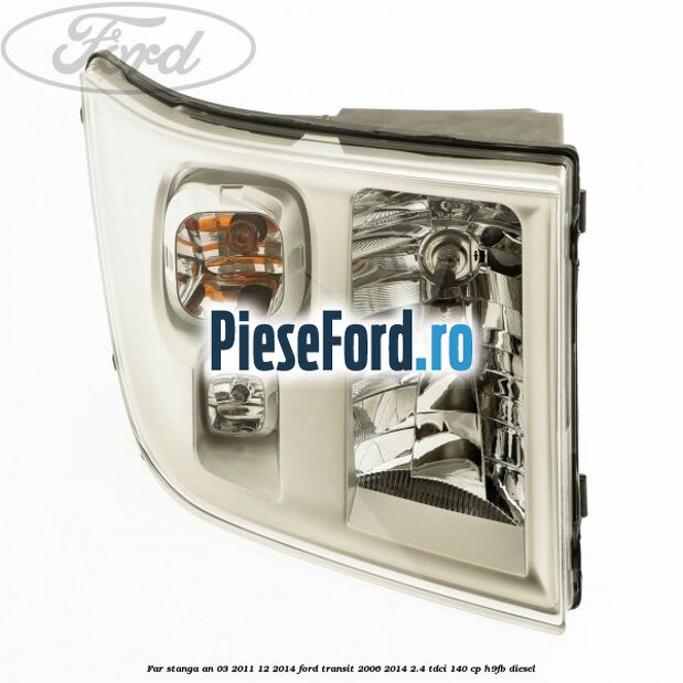 Far stanga an 03/2011-12/2014 Ford Transit 2006-2014 2.4 TDCi 140 cp Far stanga an 03/2011-12/2014 Ford Transit 2006-2014 2.4 TDCi 140 cp H9FB diesel