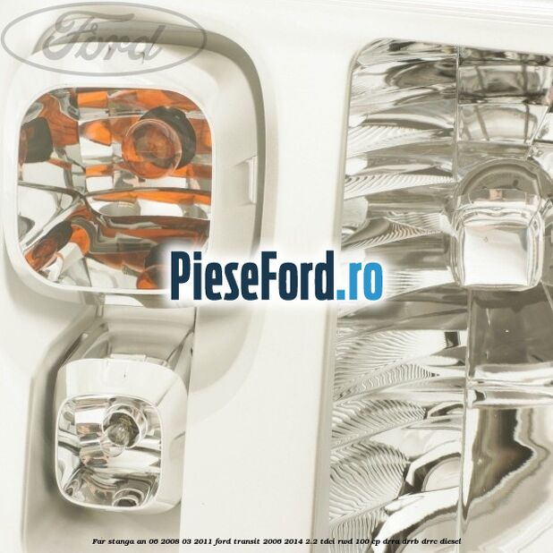 Far stanga an 06/2008-03/2011 Ford Transit 2006-2014 2.2 TDCi RWD 100 cp DRRA, DRRB, DRRC diesel