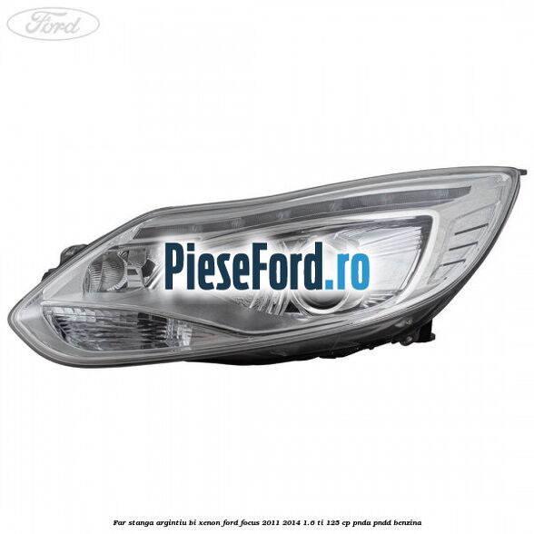 Far stanga argintiu bi xenon Ford Focus 2011-2014 1.6 Ti 125 cp Far stanga argintiu bi xenon Ford Focus 2011-2014 1.6 Ti 125 cp PNDA, PNDD benzina