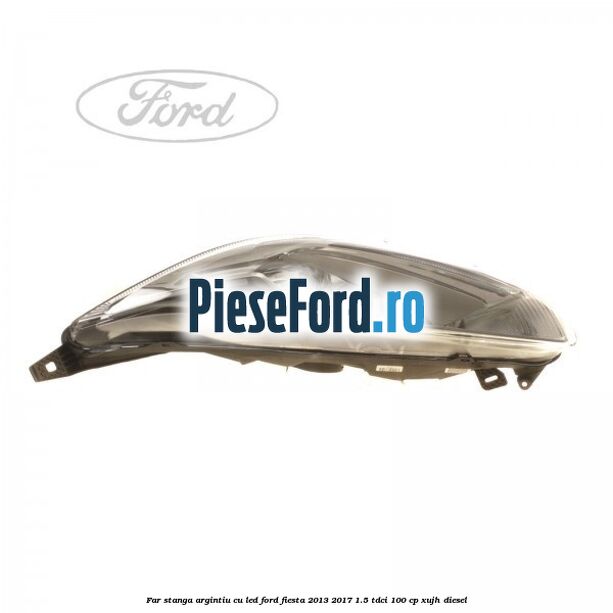 Far stanga, argintiu cu led Ford Fiesta 2013-2017 1.5 TDCi 100 cp Far stanga, argintiu cu led Ford Fiesta 2013-2017 1.5 TDCi 100 cp XUJH diesel
