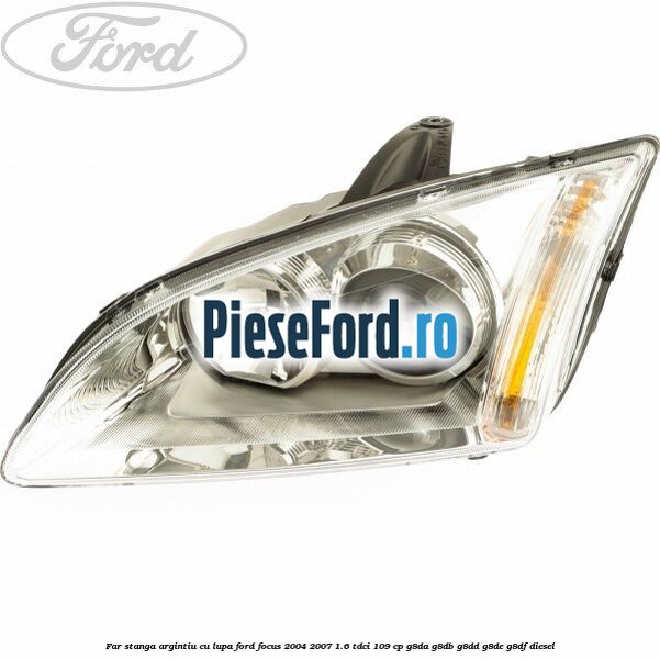 Far stanga argintiu cu lupa Ford Focus 2004-2007 1.6 TDCi 109 cp Far stanga argintiu cu lupa Ford Focus 2004-2007 1.6 TDCi 109 cp G8DA, G8DB, G8DD, G8DE, G8DF diesel
