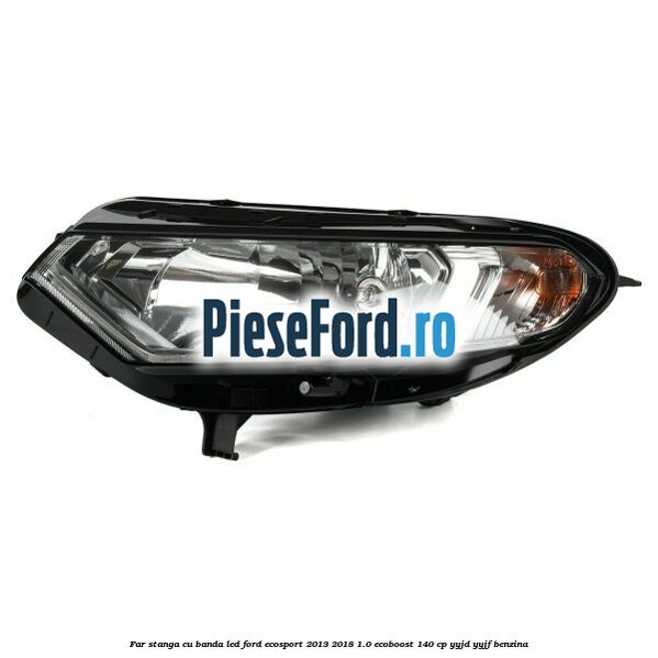 Far stanga cu banda LED Ford EcoSport 2013-2018 1.0 EcoBoost 140 cp YYJD, YYJF benzina