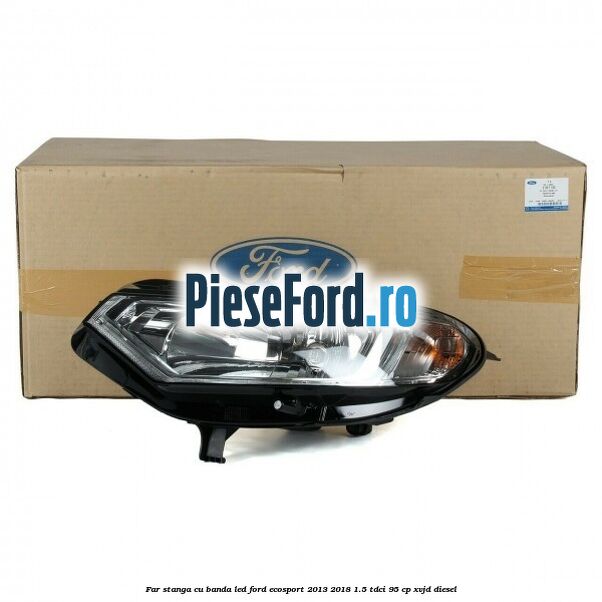 Far stanga cu banda LED Ford EcoSport 2013-2018 1.5 TDCi 95 cp XVJD diesel