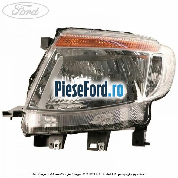 Far stanga cu DRL metalizat Ford Ranger 2012-2015 2.2 TDCi 4x4 125 cp ENQW, GBVAJQW diesel