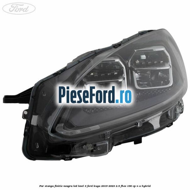 Far stanga finitie neagra LED level 3 Ford Kuga 2019-2023 2.5 FHEV 190 cp n/a hybrid