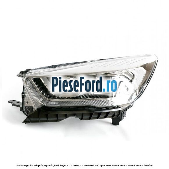Far stanga H7 adaptiv argintiu Ford Kuga 2016-2018 1.5 EcoBoost 150 cp M8MA, M8MB, M8MC, M8MD, M8ME benzina