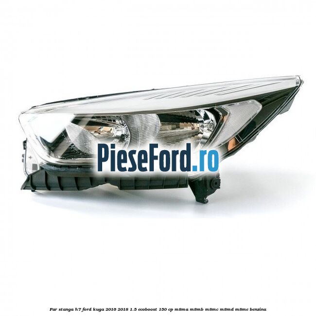 Far stanga H7 Ford Kuga 2016-2018 1.5 EcoBoost 150 cp M8MA, M8MB, M8MC, M8MD, M8ME benzina