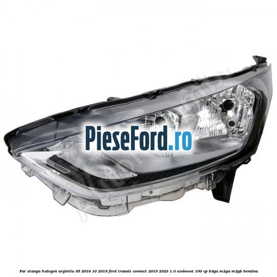 Far stanga halogen argintiu 05/2018-10/2019 Ford Transit Connect 2019-2023 1.0 EcoBoost 100 cp B3GA, M2GA, M2GB benzina