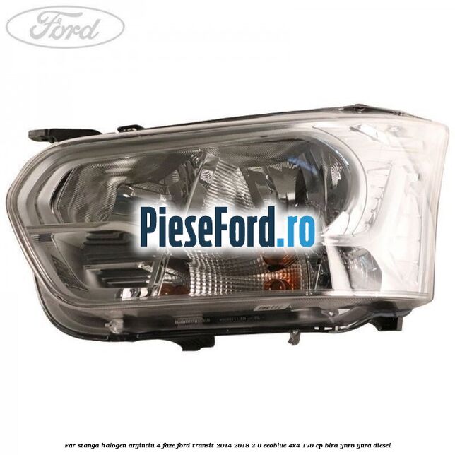 Far stanga halogen argintiu 4 faze Ford Transit 2014-2018 2.0 EcoBlue 4x4 170 cp BLRA, YNR6, YNRA diesel