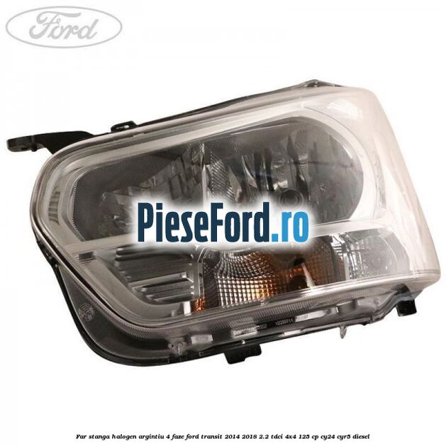 Far stanga halogen argintiu 4 faze Ford Transit 2014-2018 2.2 TDCi 4x4 125 cp CY24, CYR5 diesel