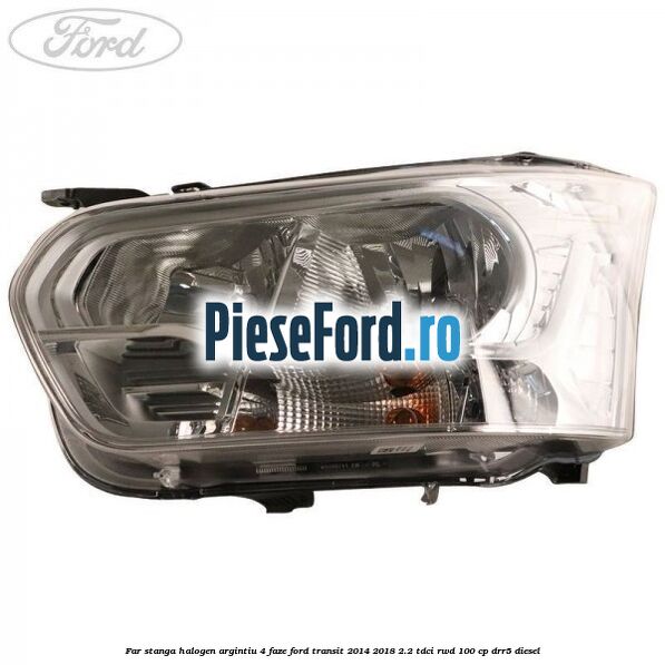 Far stanga halogen argintiu 4 faze Ford Transit 2014-2018 2.2 TDCi RWD 100 cp DRR5 diesel
