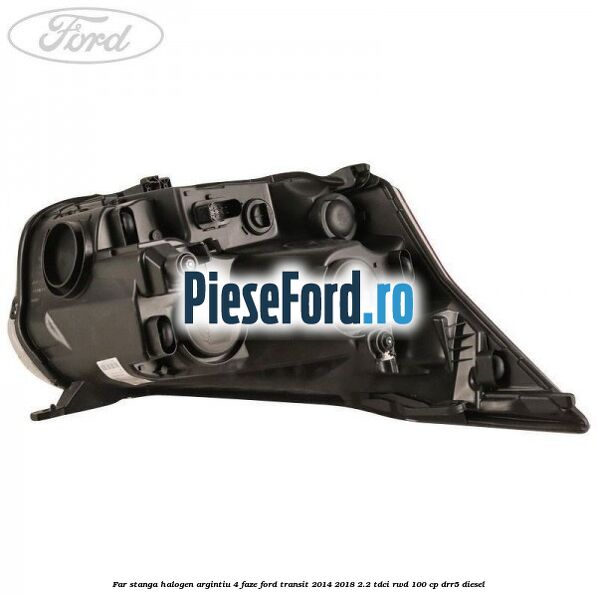 Far stanga halogen argintiu 4 faze Ford Transit 2014-2018 2.2 TDCi RWD 100 cp DRR5 diesel