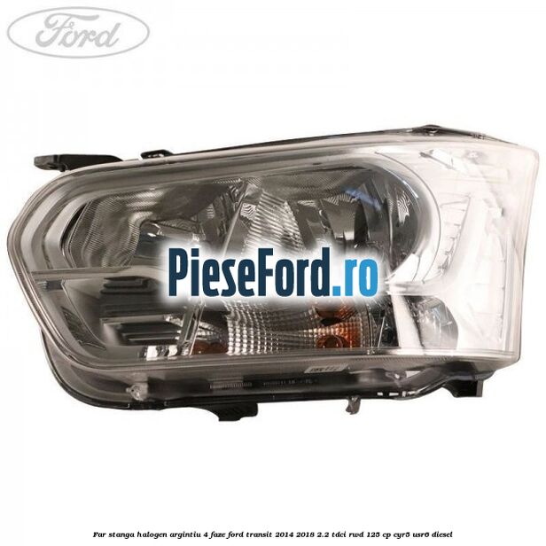 Far stanga halogen argintiu 4 faze Ford Transit 2014-2018 2.2 TDCi RWD 125 cp CYR5, USR6 diesel