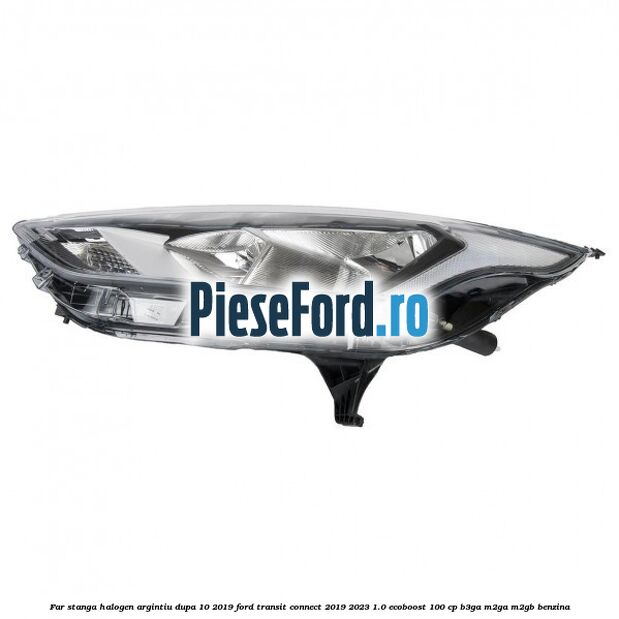 Far stanga halogen argintiu dupa 10/2019 Ford Transit Connect 2019-2023 1.0 EcoBoost 100 cp B3GA, M2GA, M2GB benzina