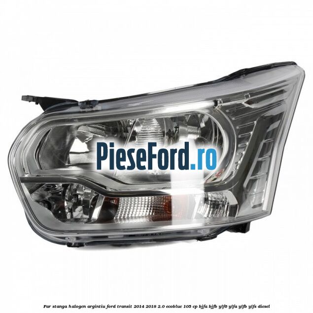Far stanga halogen argintiu Ford Transit 2014-2018 2.0 EcoBlue 105 cp BJFA, BJFB, YLF6, YLFA, YLFB, YLFS diesel