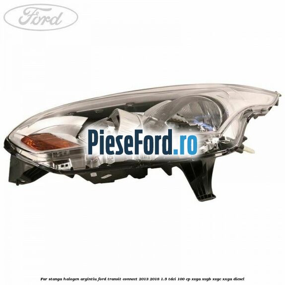 Far stanga halogen argintiu Ford Transit Connect 2013-2018 1.5 TDCi 100 cp XVGA, XVGB, XVGC, XXGA diesel