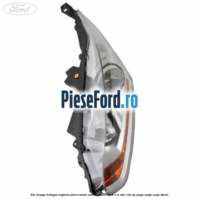 Far stanga halogen argintiu Ford Transit Connect 2013-2018 1.5 TDCi 120 cp XWGA, XWGB, XWGC diesel