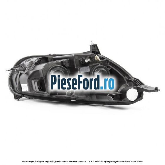 Far stanga halogen argintiu Ford Transit Courier 2014-2018 1.5 TDCi 75 cp UGCA, UGCB, XUCC, XUCD, XUCE diesel