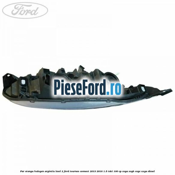 Far stanga halogen argintiu level 2 Ford Tourneo Connect 2013-2018 1.5 TDCi 100 cp XVGA, XVGB, XVGC, XXGA diesel