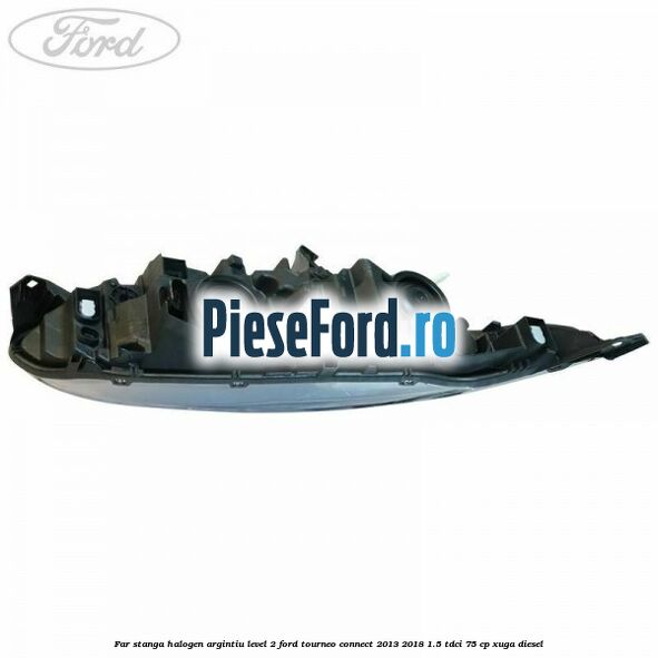 Far stanga halogen argintiu level 2 Ford Tourneo Connect 2013-2018 1.5 TDCi 75 cp XUGA diesel