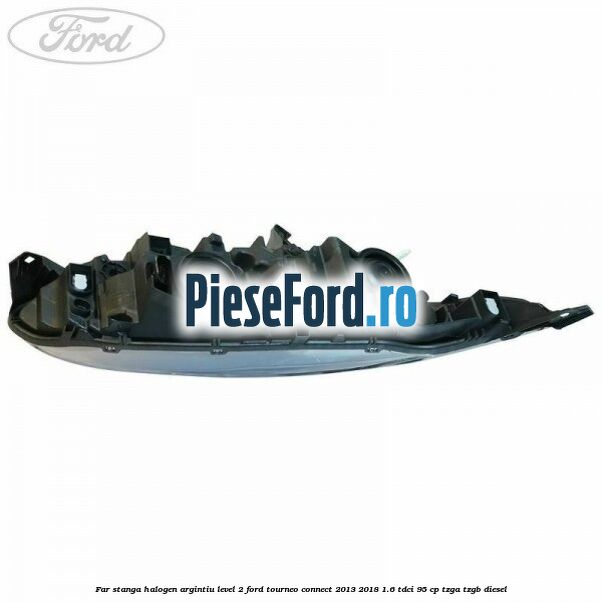 Far stanga halogen argintiu level 2 Ford Tourneo Connect 2013-2018 1.6 TDCi 95 cp Far stanga halogen argintiu level 2 Ford Tourneo Connect 2013-2018 1.6 TDCi 95 cp TZGA, TZGB diesel
