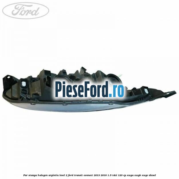 Far stanga halogen argintiu level 2 Ford Transit Connect 2013-2018 1.5 TDCi 120 cp XWGA, XWGB, XWGC diesel