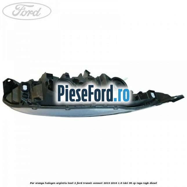 Far stanga halogen argintiu level 2 Ford Transit Connect 2013-2018 1.6 TDCi 95 cp TZGA, TZGB diesel