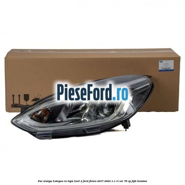 Far stanga halogen cu lupa level 2 Ford Fiesta 2017-2023 1.1 Ti-VCT 75 cp FSJB benzina