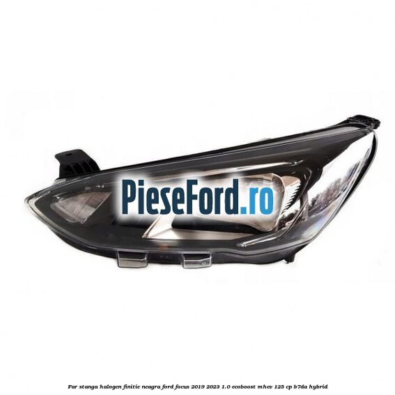 Far stanga halogen finitie neagra Ford Focus 2019-2023 1.0 EcoBoost mHEV 125 cp B7DA Hybrid