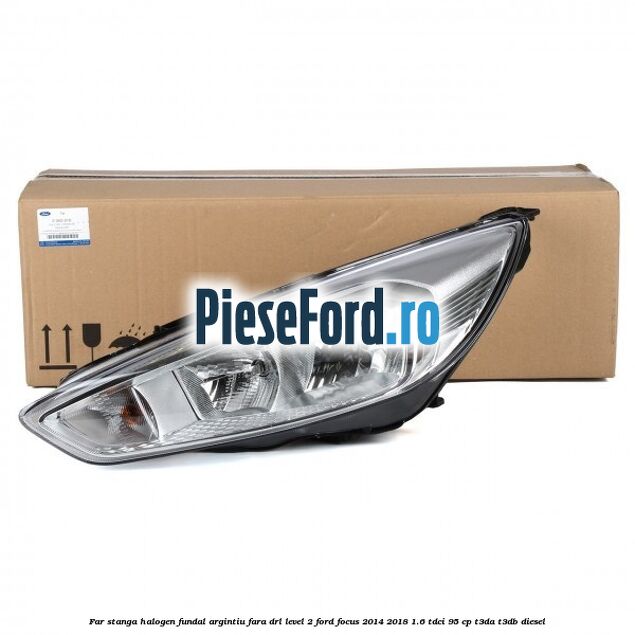 Far stanga halogen fundal argintiu fara DRL level 2 Ford Focus 2014-2018 1.6 TDCi 95 cp Far stanga halogen fundal argintiu fara DRL level 2 Ford Focus 2014-2018 1.6 TDCi 95 cp T3DA, T3DB diesel