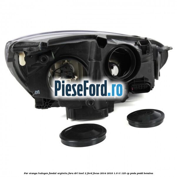 Far stanga halogen fundal argintiu fara DRL level 2 Ford Focus 2014-2018 1.6 Ti 125 cp PNDA, PNDD benzina