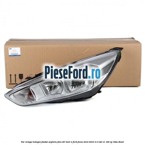 Far stanga halogen fundal argintiu fara DRL level 2 Ford Focus 2014-2018 2.0 TDCi ST 185 cp T8DA diesel