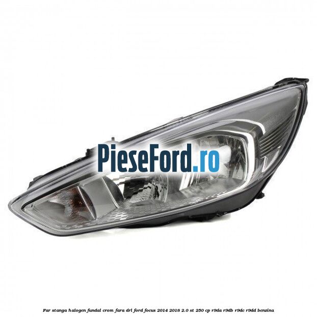 Far stanga halogen, fundal crom fara DRL Ford Focus 2014-2018 2.0 ST 250 cp R9DA, R9DB, R9DC, R9DD benzina