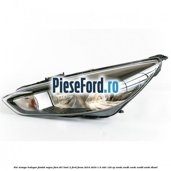 Far stanga halogen fundal negru fara DRL level 2 Ford Focus 2014-2018 1.5 TDCi 120 cp XWDA, XWDB, XWDC, XWDD, XWDE diesel